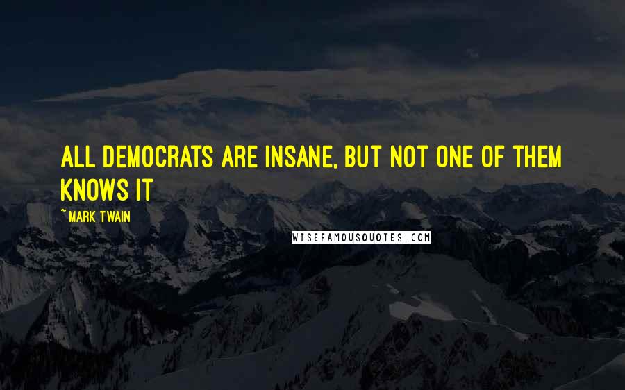 Mark Twain Quotes: All democrats are insane, but not one of them knows it
