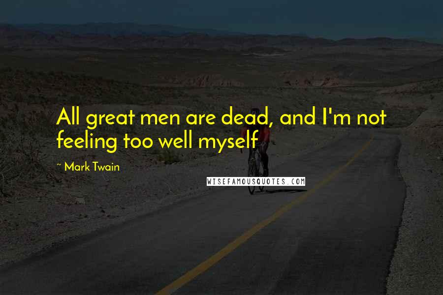 Mark Twain Quotes: All great men are dead, and I'm not feeling too well myself
