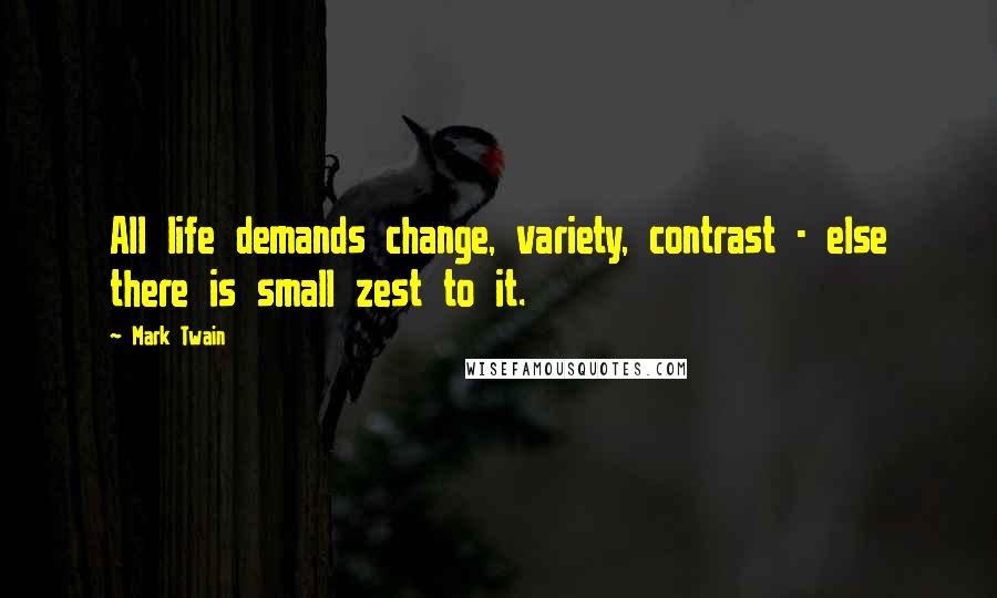 Mark Twain Quotes: All life demands change, variety, contrast - else there is small zest to it.