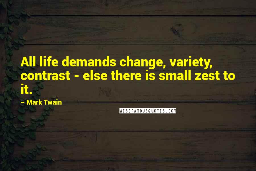 Mark Twain Quotes: All life demands change, variety, contrast - else there is small zest to it.