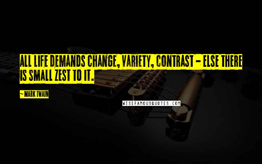 Mark Twain Quotes: All life demands change, variety, contrast - else there is small zest to it.