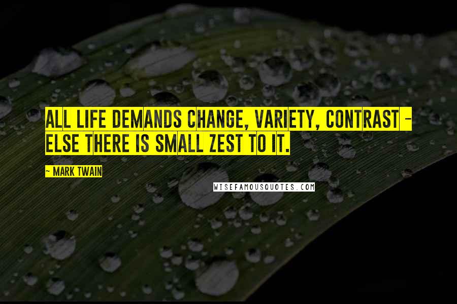 Mark Twain Quotes: All life demands change, variety, contrast - else there is small zest to it.