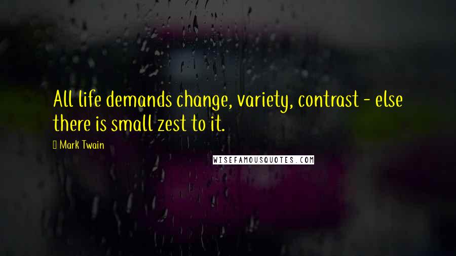 Mark Twain Quotes: All life demands change, variety, contrast - else there is small zest to it.