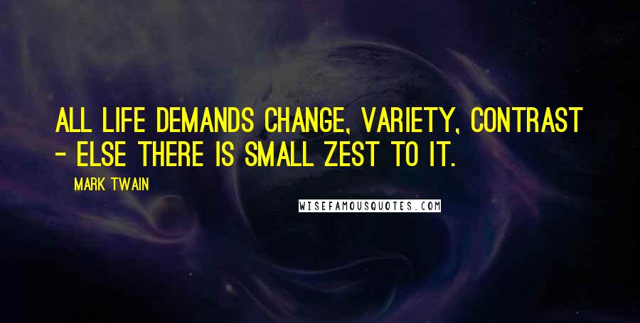 Mark Twain Quotes: All life demands change, variety, contrast - else there is small zest to it.