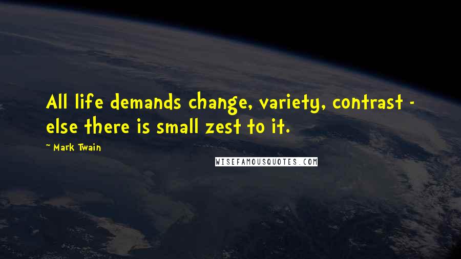 Mark Twain Quotes: All life demands change, variety, contrast - else there is small zest to it.