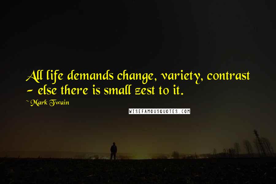 Mark Twain Quotes: All life demands change, variety, contrast - else there is small zest to it.