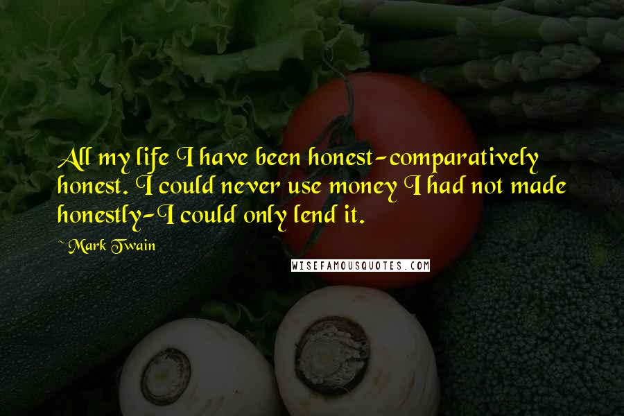 Mark Twain Quotes: All my life I have been honest-comparatively honest. I could never use money I had not made honestly-I could only lend it.