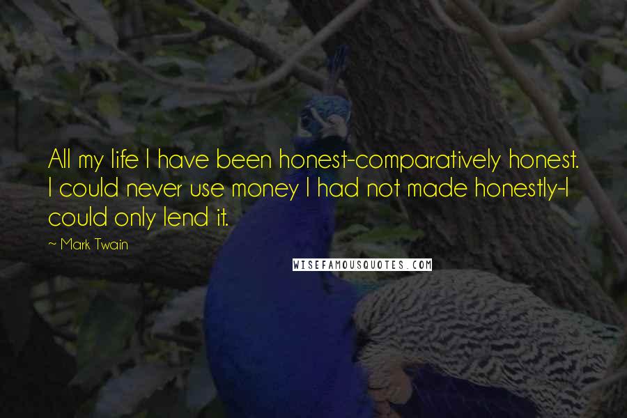 Mark Twain Quotes: All my life I have been honest-comparatively honest. I could never use money I had not made honestly-I could only lend it.