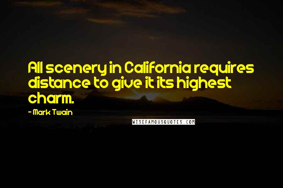 Mark Twain Quotes: All scenery in California requires distance to give it its highest charm.