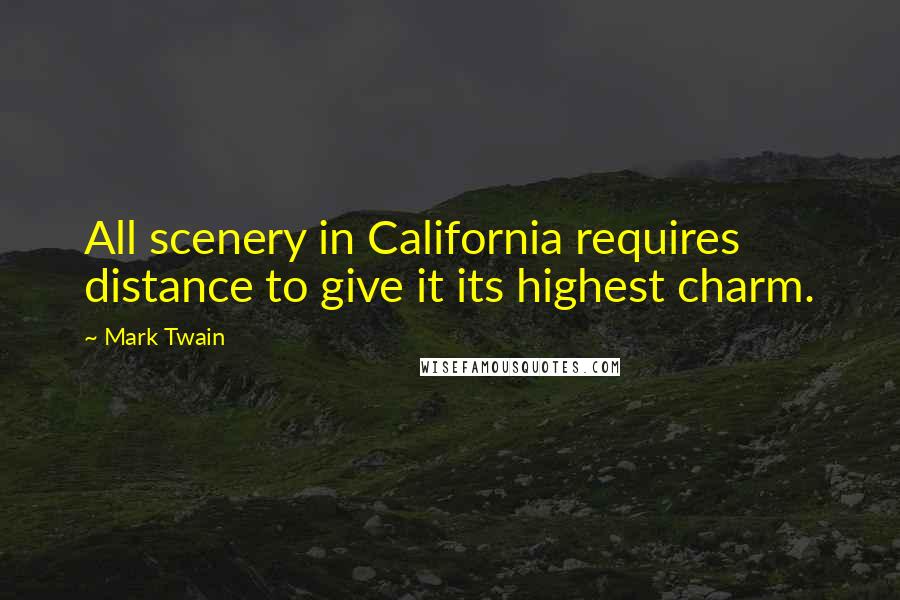 Mark Twain Quotes: All scenery in California requires distance to give it its highest charm.