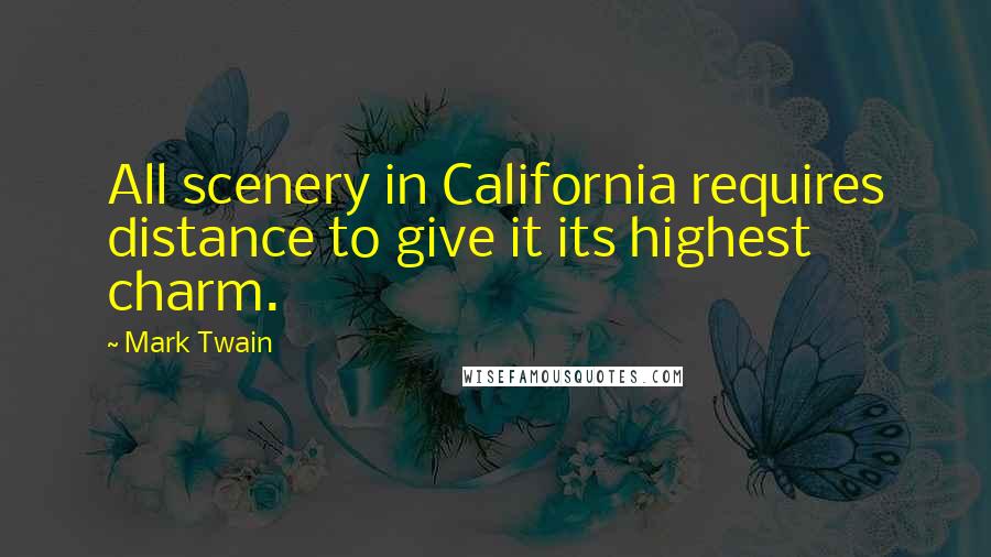 Mark Twain Quotes: All scenery in California requires distance to give it its highest charm.