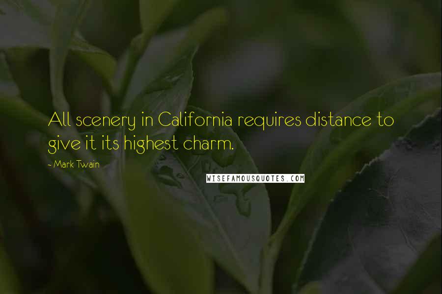 Mark Twain Quotes: All scenery in California requires distance to give it its highest charm.