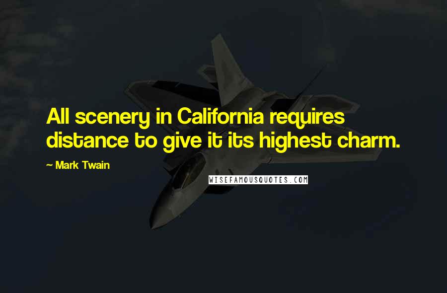 Mark Twain Quotes: All scenery in California requires distance to give it its highest charm.