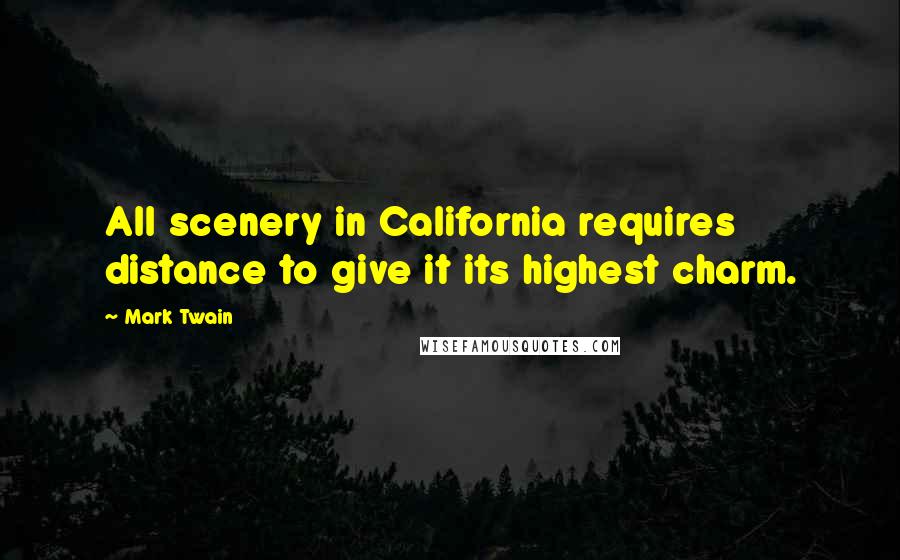 Mark Twain Quotes: All scenery in California requires distance to give it its highest charm.