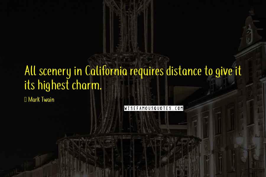 Mark Twain Quotes: All scenery in California requires distance to give it its highest charm.
