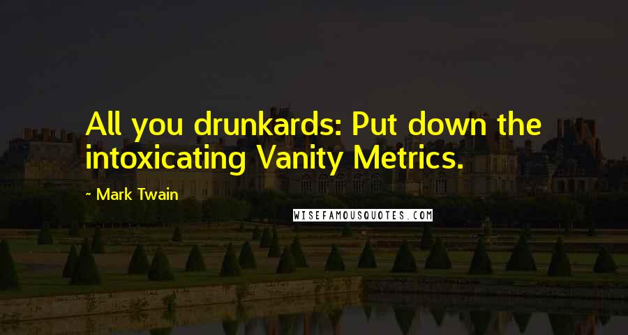 Mark Twain Quotes: All you drunkards: Put down the intoxicating Vanity Metrics.