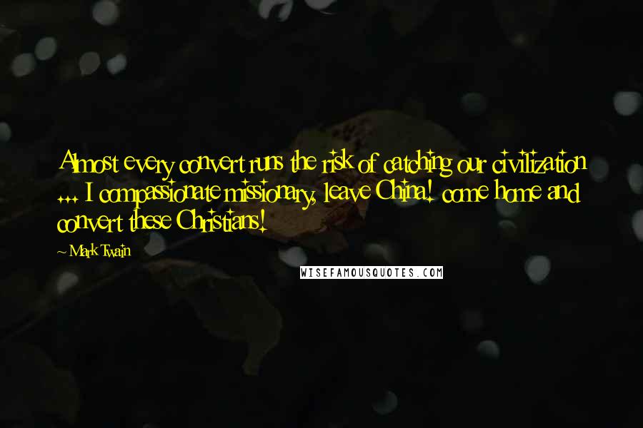 Mark Twain Quotes: Almost every convert runs the risk of catching our civilization ... I compassionate missionary, leave China! come home and convert these Christians!