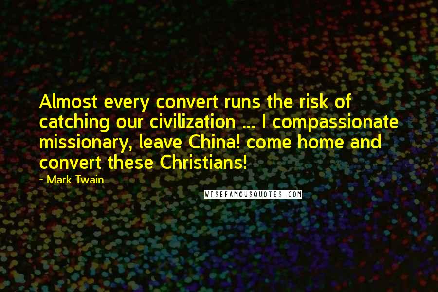 Mark Twain Quotes: Almost every convert runs the risk of catching our civilization ... I compassionate missionary, leave China! come home and convert these Christians!