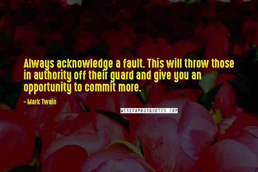 Mark Twain Quotes: Always acknowledge a fault. This will throw those in authority off their guard and give you an opportunity to commit more.