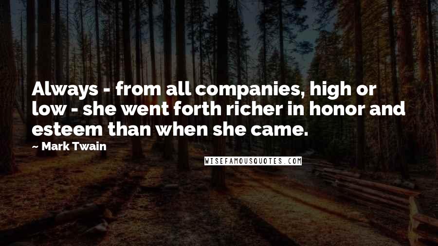 Mark Twain Quotes: Always - from all companies, high or low - she went forth richer in honor and esteem than when she came.