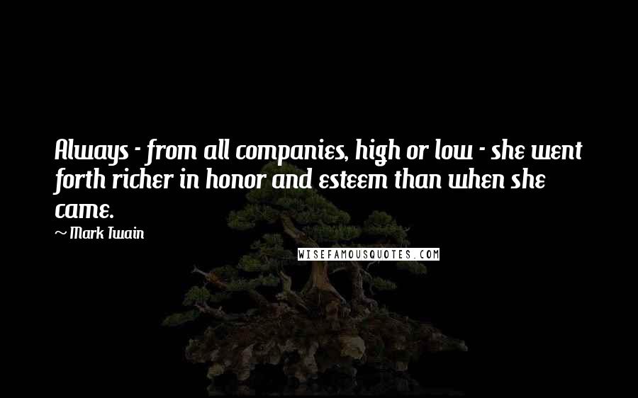 Mark Twain Quotes: Always - from all companies, high or low - she went forth richer in honor and esteem than when she came.