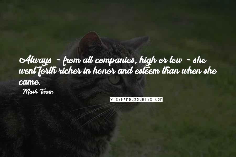 Mark Twain Quotes: Always - from all companies, high or low - she went forth richer in honor and esteem than when she came.