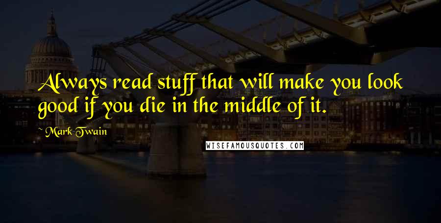 Mark Twain Quotes: Always read stuff that will make you look good if you die in the middle of it.