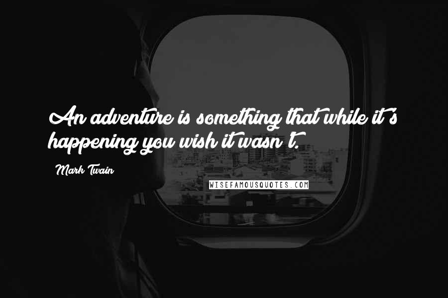 Mark Twain Quotes: An adventure is something that while it's happening you wish it wasn't.