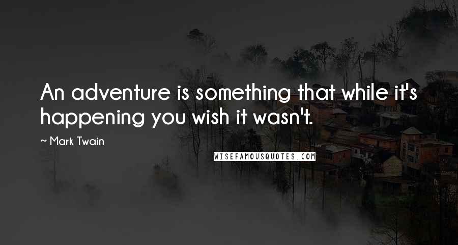 Mark Twain Quotes: An adventure is something that while it's happening you wish it wasn't.