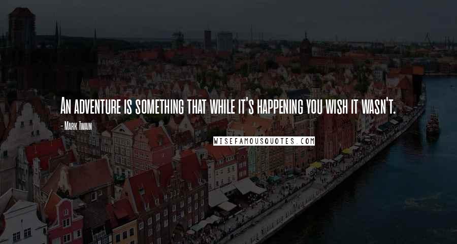 Mark Twain Quotes: An adventure is something that while it's happening you wish it wasn't.