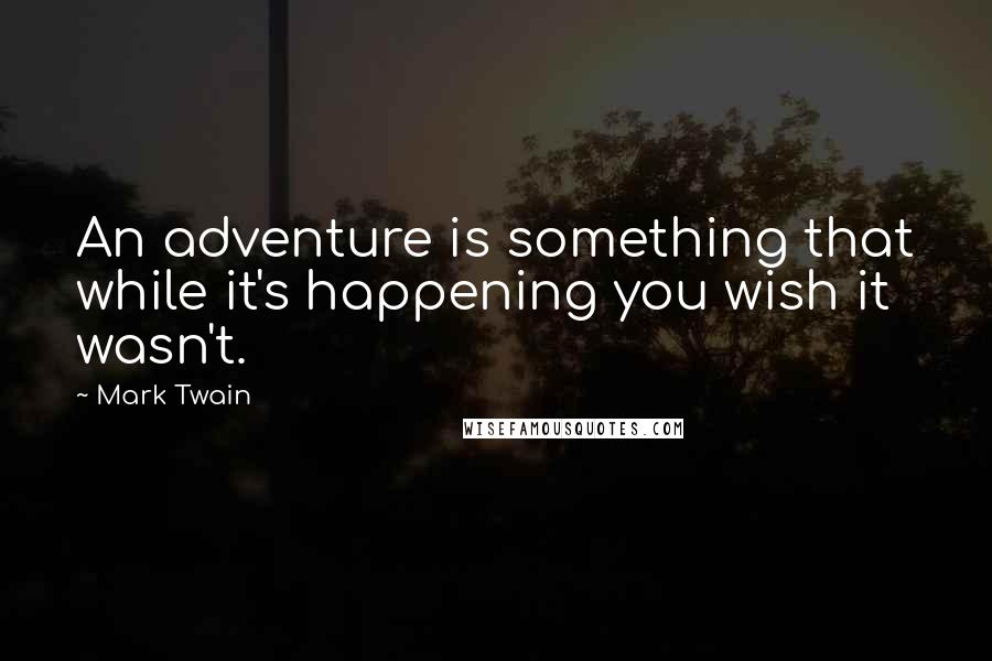 Mark Twain Quotes: An adventure is something that while it's happening you wish it wasn't.