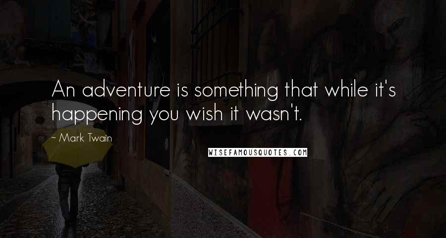 Mark Twain Quotes: An adventure is something that while it's happening you wish it wasn't.