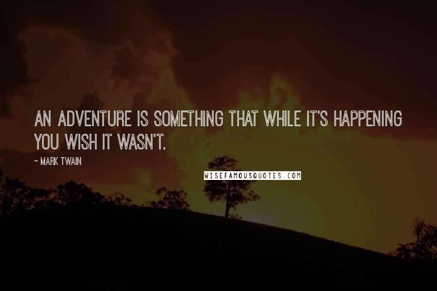 Mark Twain Quotes: An adventure is something that while it's happening you wish it wasn't.