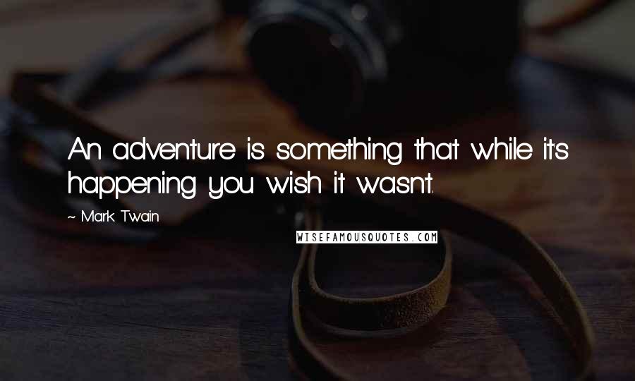 Mark Twain Quotes: An adventure is something that while it's happening you wish it wasn't.