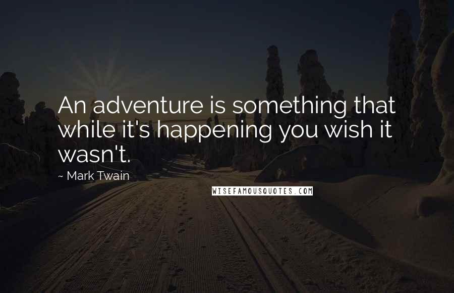 Mark Twain Quotes: An adventure is something that while it's happening you wish it wasn't.