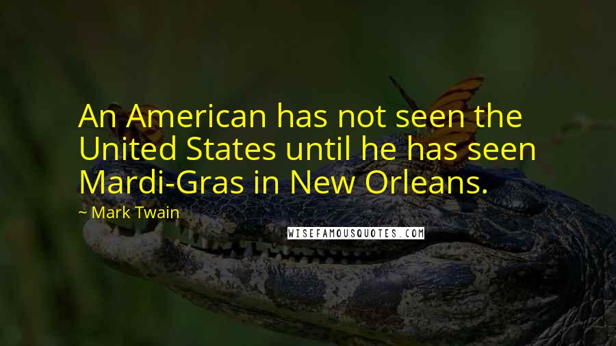 Mark Twain Quotes: An American has not seen the United States until he has seen Mardi-Gras in New Orleans.