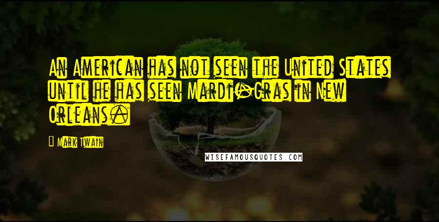 Mark Twain Quotes: An American has not seen the United States until he has seen Mardi-Gras in New Orleans.