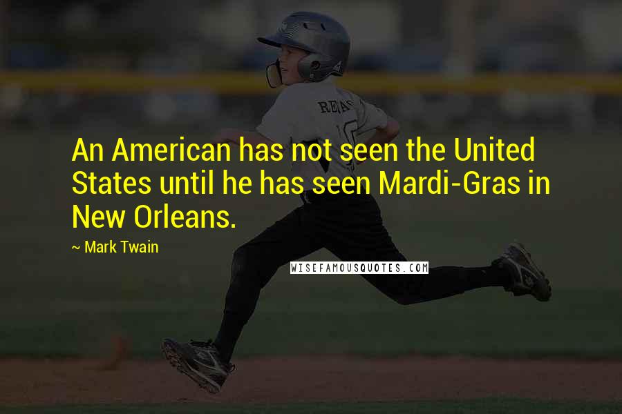 Mark Twain Quotes: An American has not seen the United States until he has seen Mardi-Gras in New Orleans.