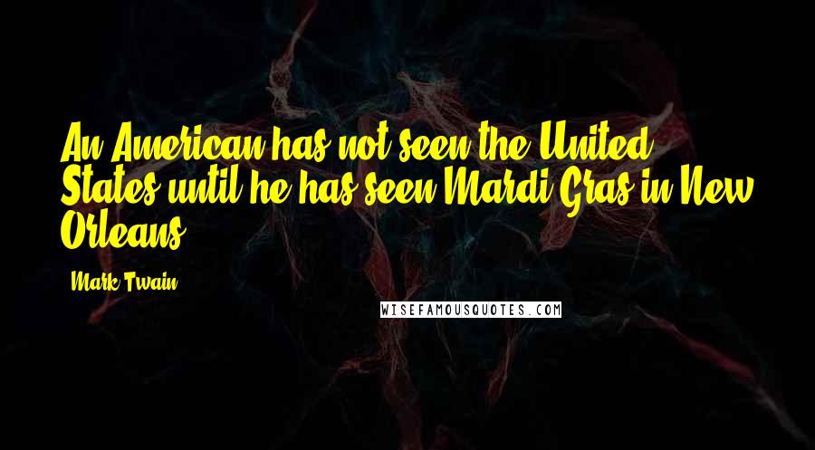 Mark Twain Quotes: An American has not seen the United States until he has seen Mardi-Gras in New Orleans.