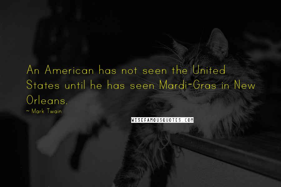 Mark Twain Quotes: An American has not seen the United States until he has seen Mardi-Gras in New Orleans.