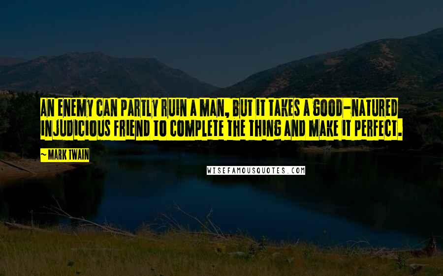 Mark Twain Quotes: An enemy can partly ruin a man, but it takes a good-natured injudicious friend to complete the thing and make it perfect.
