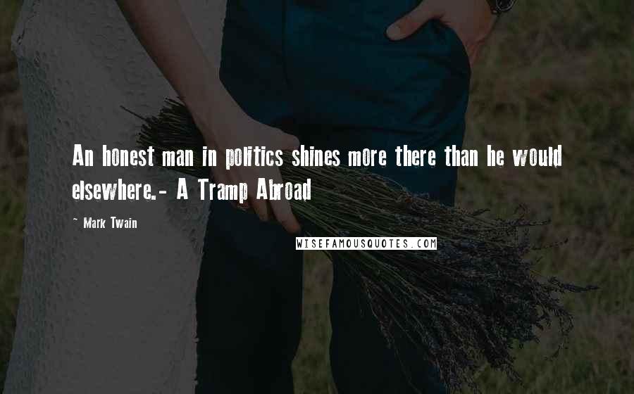 Mark Twain Quotes: An honest man in politics shines more there than he would elsewhere.- A Tramp Abroad