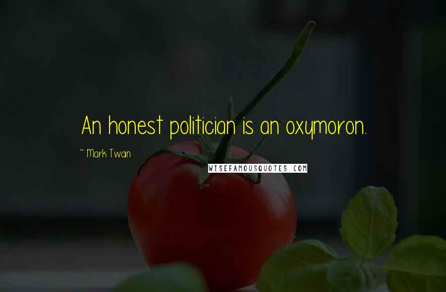 Mark Twain Quotes: An honest politician is an oxymoron.