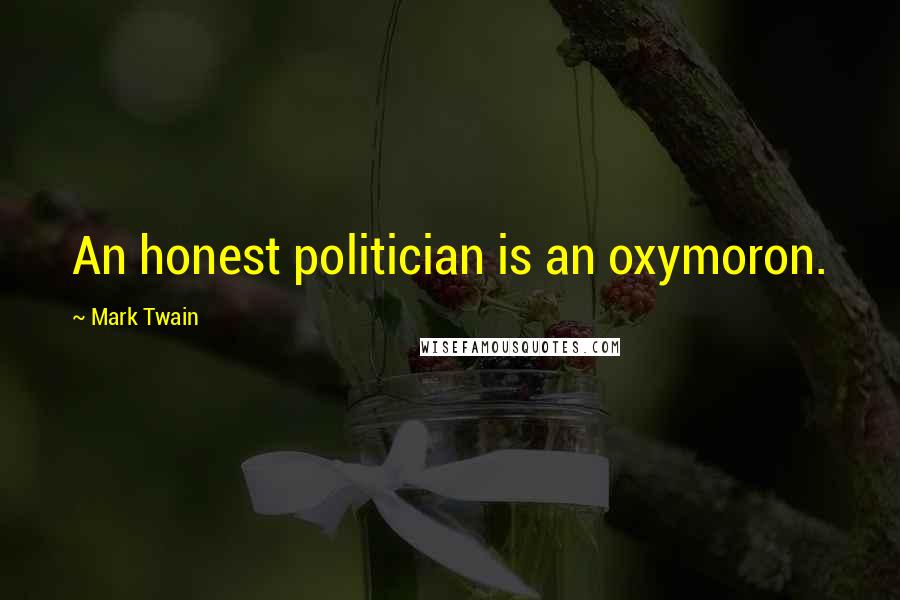 Mark Twain Quotes: An honest politician is an oxymoron.