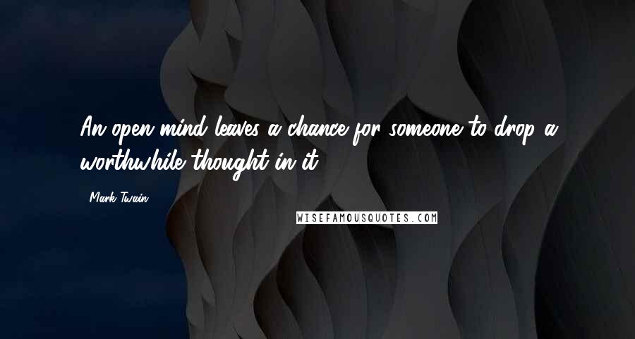 Mark Twain Quotes: An open mind leaves a chance for someone to drop a worthwhile thought in it.