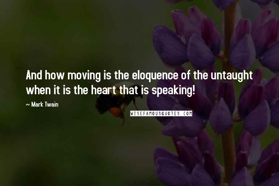 Mark Twain Quotes: And how moving is the eloquence of the untaught when it is the heart that is speaking!