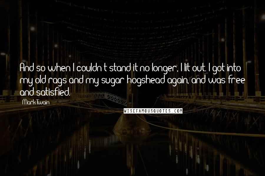 Mark Twain Quotes: And so when I couldn't stand it no longer, I lit out. I got into my old rags and my sugar-hogshead again, and was free and satisfied.