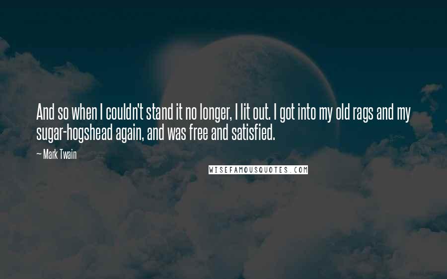 Mark Twain Quotes: And so when I couldn't stand it no longer, I lit out. I got into my old rags and my sugar-hogshead again, and was free and satisfied.