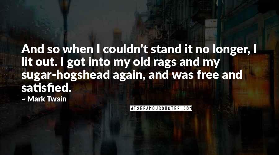 Mark Twain Quotes: And so when I couldn't stand it no longer, I lit out. I got into my old rags and my sugar-hogshead again, and was free and satisfied.