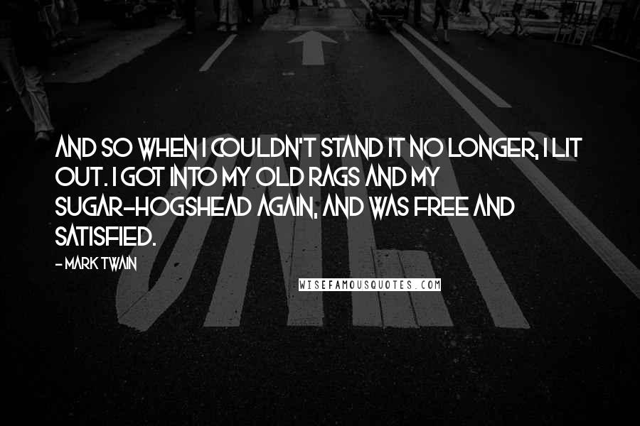 Mark Twain Quotes: And so when I couldn't stand it no longer, I lit out. I got into my old rags and my sugar-hogshead again, and was free and satisfied.